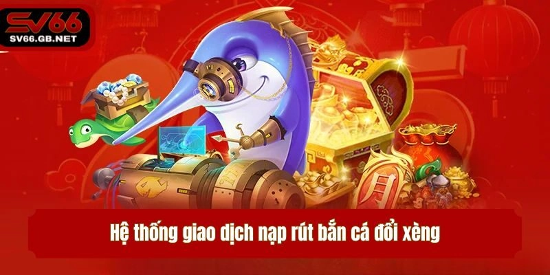 Hệ thống giao dịch nạp rút bắn cá đổi xèng